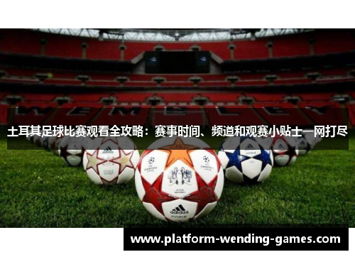 土耳其足球比赛观看全攻略：赛事时间、频道和观赛小贴士一网打尽