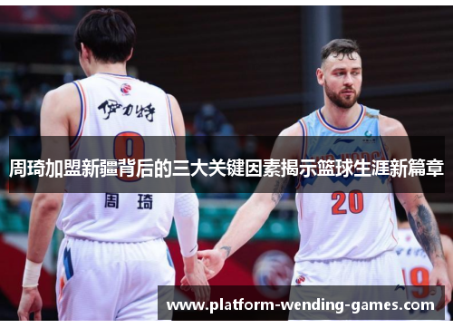 周琦加盟新疆背后的三大关键因素揭示篮球生涯新篇章 周琦加盟新疆背后的三大关键因素揭示篮球生涯新篇章