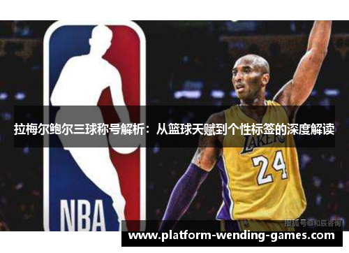 拉梅尔鲍尔三球称号解析:从篮球天赋到个性标签的深度解读 拉梅尔鲍尔三球称号解析:从篮球天赋到个性标签的深度解读