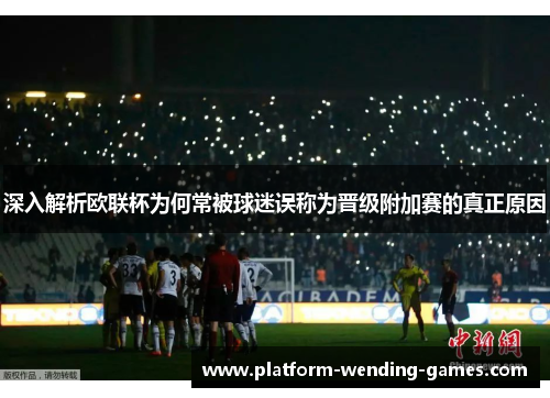 深入解析欧联杯为何常被球迷误称为晋级附加赛的真正原因