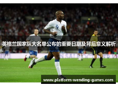 英格兰国家队大名单公布的重要日期及背后意义解析 英格兰国家队大名单公布的重要日期及背后意义解析