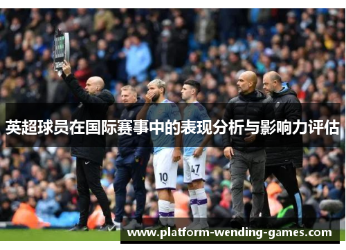 英超球员在国际赛事中的表现分析与影响力评估