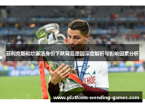 菲利克斯和坎塞洛身价下跌背后原因深度解析与影响因素分析