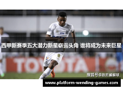 西甲新赛季五大潜力新星崭露头角 谁将成为未来巨星 西甲新赛季五大潜力新星崭露头角 谁将成为未来巨星
