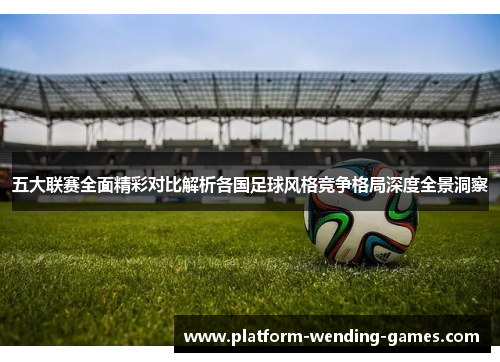 五大联赛全面精彩对比解析各国足球风格竞争格局深度全景洞察 五大联赛全面精彩对比解析各国足球风格竞争格局深度全景洞察