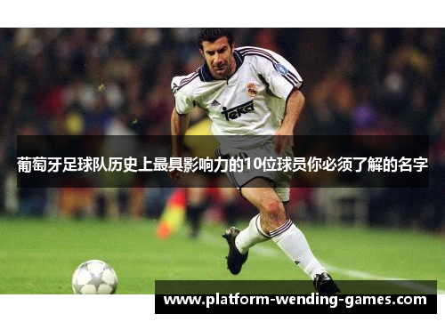 葡萄牙足球队历史上最具影响力的10位球员你必须了解的名字