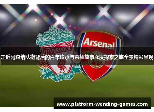 走近阿森纳队徽背后的百年传承与荣耀故事深度探索之旅全景精彩呈现