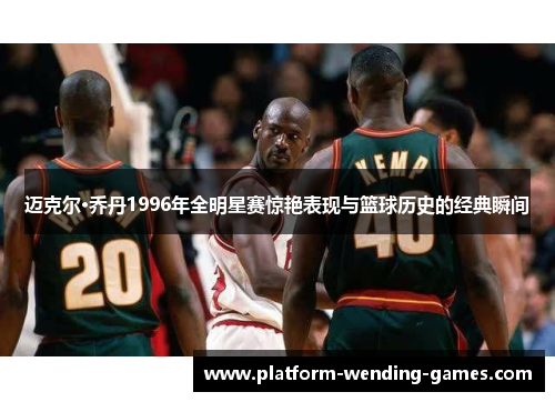 迈克尔·乔丹1996年全明星赛惊艳表现与篮球历史的经典瞬间