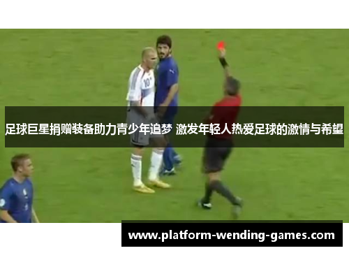 足球巨星捐赠装备助力青少年追梦 激发年轻人热爱足球的激情与希望 足球巨星捐赠装备助力青少年追梦 激发年轻人热爱足球的激情与希望