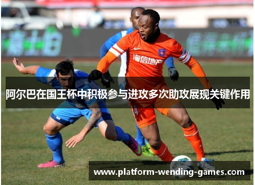 阿尔巴在国王杯中积极参与进攻多次助攻展现关键作用
