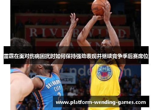 雷霆在面对伤病困扰时如何保持强劲表现并继续竞争季后赛席位