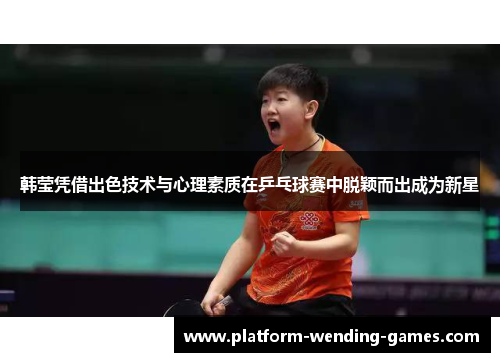 韩莹凭借出色技术与心理素质在乒乓球赛中脱颖而出成为新星 韩莹凭借出色技术与心理素质在乒乓球赛中脱颖而出成为新星