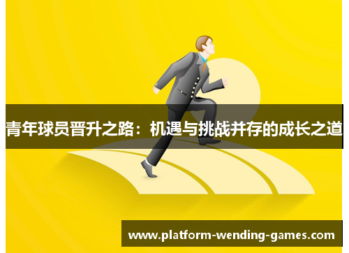 青年球员晋升之路:机遇与挑战并存的成长之道 青年球员晋升之路:机遇与挑战并存的成长之道