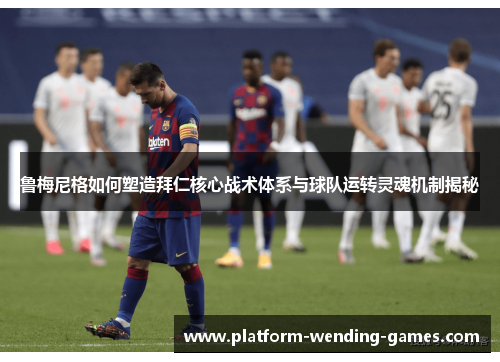 鲁梅尼格如何塑造拜仁核心战术体系与球队运转灵魂机制揭秘 鲁梅尼格如何塑造拜仁核心战术体系与球队运转灵魂机制揭秘