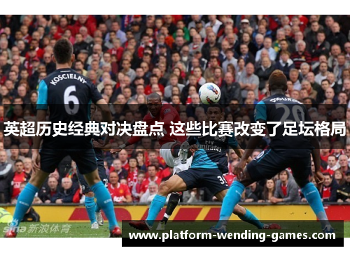 英超历史经典对决盘点 这些比赛改变了足坛格局 英超历史经典对决盘点 这些比赛改变了足坛格局