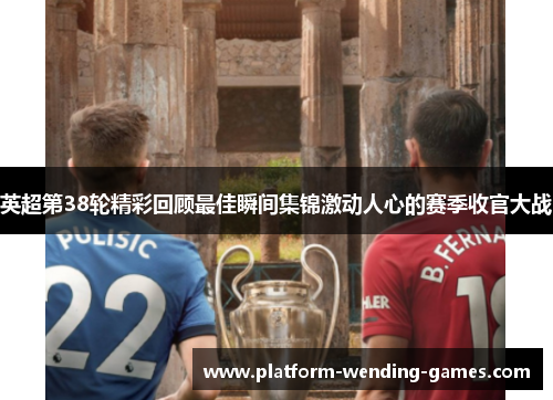 英超第38轮精彩回顾最佳瞬间集锦激动人心的赛季收官大战 英超第38轮精彩回顾最佳瞬间集锦激动人心的赛季收官大战