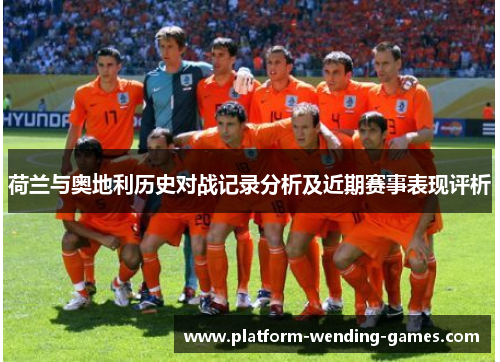 荷兰与奥地利历史对战记录分析及近期赛事表现评析 荷兰与奥地利历史对战记录分析及近期赛事表现评析