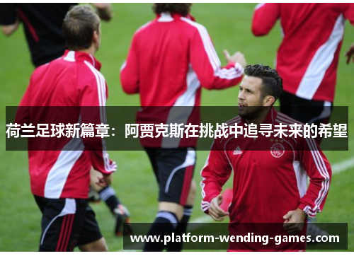 荷兰足球新篇章:阿贾克斯在挑战中追寻未来的希望 荷兰足球新篇章:阿贾克斯在挑战中追寻未来的希望