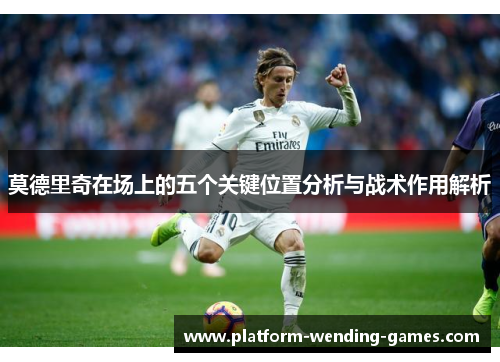 莫德里奇在场上的五个关键位置分析与战术作用解析 莫德里奇在场上的五个关键位置分析与战术作用解析