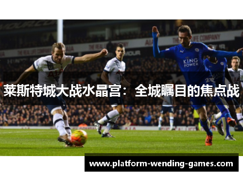 莱斯特城大战水晶宫：全城瞩目的焦点战