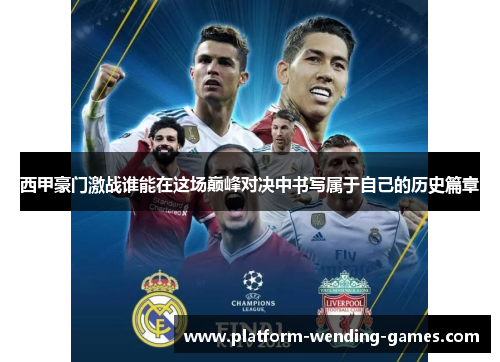西甲豪门激战谁能在这场巅峰对决中书写属于自己的历史篇章