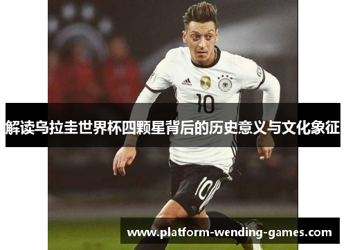 解读乌拉圭世界杯四颗星背后的历史意义与文化象征