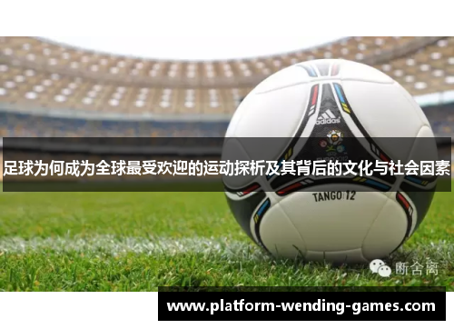 足球为何成为全球最受欢迎的运动探析及其背后的文化与社会因素