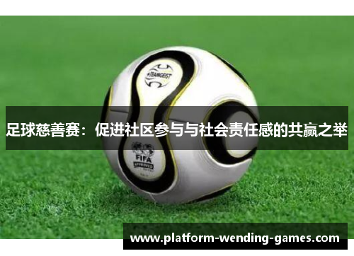 足球慈善赛：促进社区参与与社会责任感的共赢之举