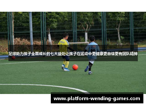 足球助力孩子全面成长的七大益处让孩子在运动中更健康更自信更有团队精神