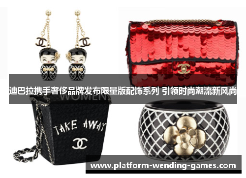 迪巴拉携手奢侈品牌发布限量版配饰系列 引领时尚潮流新风尚