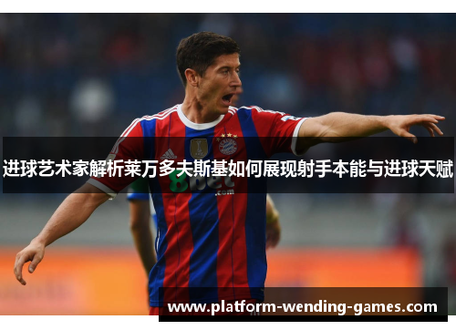 进球艺术家解析莱万多夫斯基如何展现射手本能与进球天赋