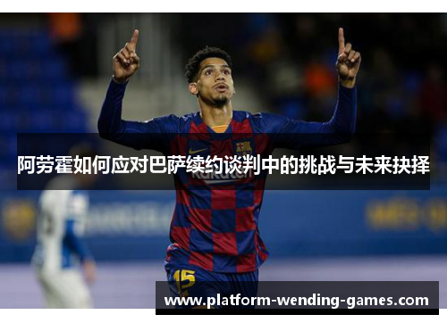 阿劳霍如何应对巴萨续约谈判中的挑战与未来抉择 阿劳霍如何应对巴萨续约谈判中的挑战与未来抉择