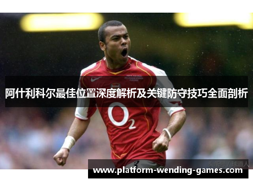 阿什利科尔最佳位置深度解析及关键防守技巧全面剖析 阿什利科尔最佳位置深度解析及关键防守技巧全面剖析
