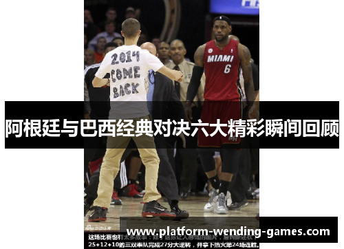 阿根廷与巴西经典对决六大精彩瞬间回顾 阿根廷与巴西经典对决六大精彩瞬间回顾