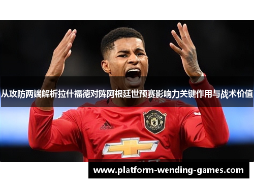 从攻防两端解析拉什福德对阵阿根廷世预赛影响力关键作用与战术价值