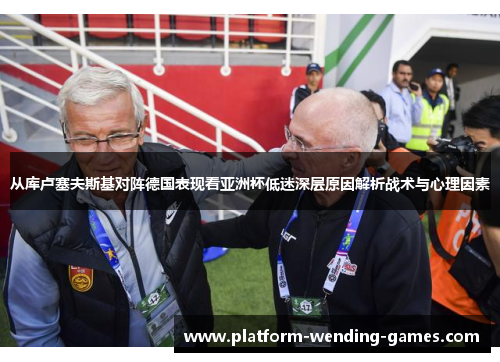 从库卢塞夫斯基对阵德国表现看亚洲杯低迷深层原因解析战术与心理因素