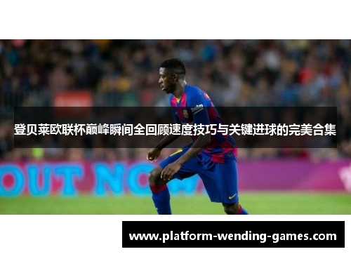 登贝莱欧联杯巅峰瞬间全回顾速度技巧与关键进球的完美合集