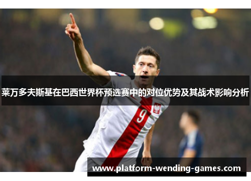 莱万多夫斯基在巴西世界杯预选赛中的对位优势及其战术影响分析 莱万多夫斯基在巴西世界杯预选赛中的对位优势及其战术影响分析