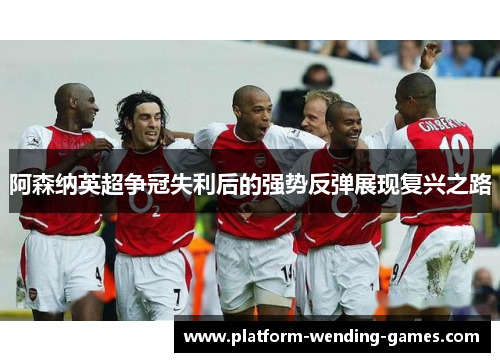 阿森纳英超争冠失利后的强势反弹展现复兴之路 阿森纳英超争冠失利后的强势反弹展现复兴之路