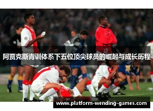 阿贾克斯青训体系下五位顶尖球员的崛起与成长历程 阿贾克斯青训体系下五位顶尖球员的崛起与成长历程