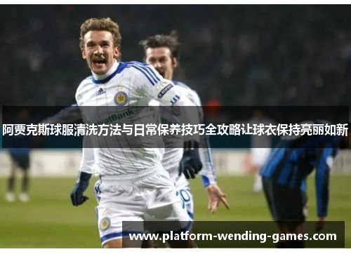 阿贾克斯球服清洗方法与日常保养技巧全攻略让球衣保持亮丽如新