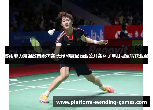 陈雨菲力克强敌晋级决赛 无缘印度尼西亚公开赛女子单打冠军斩获亚军 陈雨菲力克强敌晋级决赛 无缘印度尼西亚公开赛女子单打冠军斩获亚军