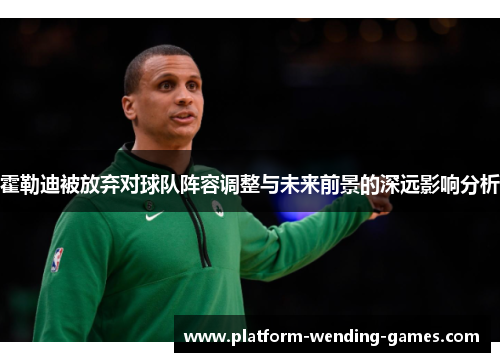 霍勒迪被放弃对球队阵容调整与未来前景的深远影响分析 霍勒迪被放弃对球队阵容调整与未来前景的深远影响分析