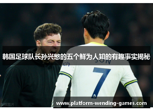 韩国足球队长孙兴慜的五个鲜为人知的有趣事实揭秘 韩国足球队长孙兴慜的五个鲜为人知的有趣事实揭秘