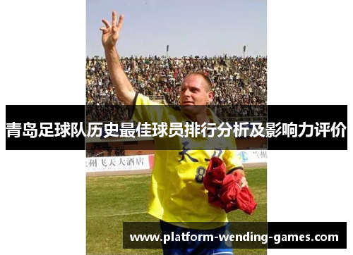 青岛足球队历史最佳球员排行分析及影响力评价