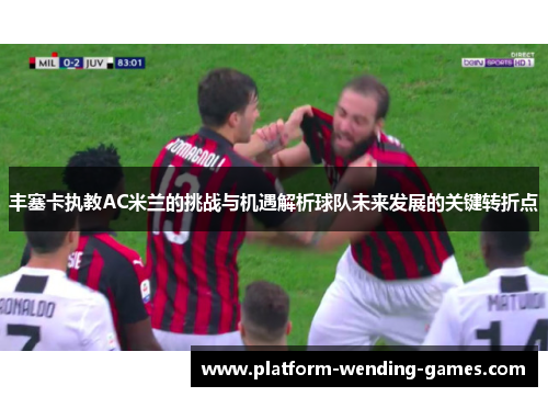 丰塞卡执教AC米兰的挑战与机遇解析球队未来发展的关键转折点