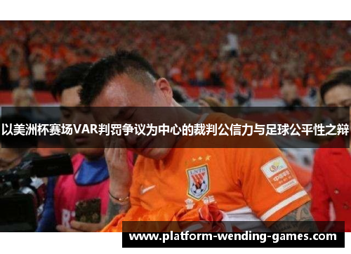 以美洲杯赛场VAR判罚争议为中心的裁判公信力与足球公平性之辩