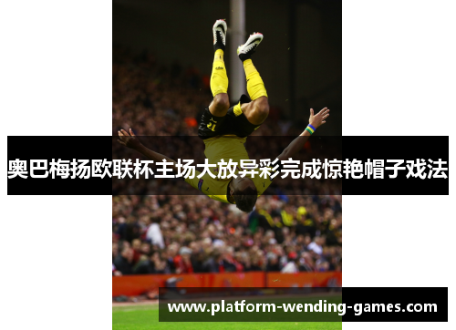 奥巴梅扬欧联杯主场大放异彩完成惊艳帽子戏法